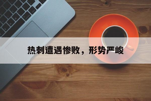 关于热刺遭遇惨败，形势严峻的信息