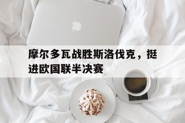 摩尔多瓦战胜斯洛伐克，挺进欧国联半决赛的简单介绍
