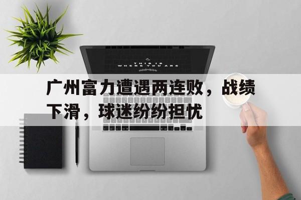 广州富力遭遇两连败，战绩下滑，球迷纷纷担忧的简单介绍