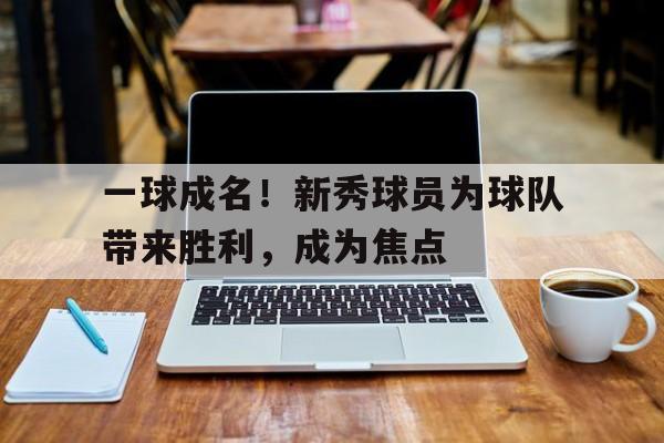 关于一球成名！新秀球员为球队带来胜利，成为焦点的信息