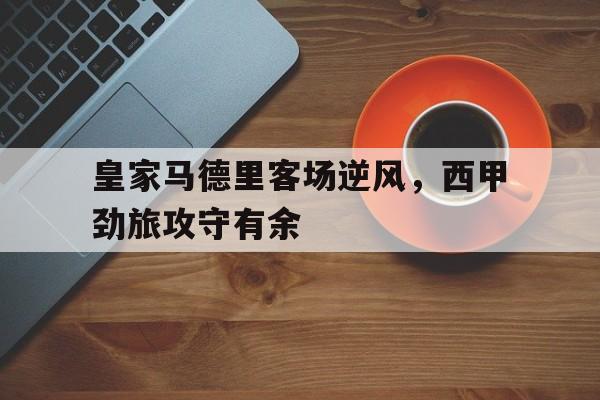 包含皇家马德里客场逆风，西甲劲旅攻守有余的词条