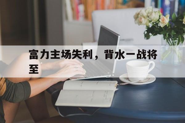富力主场失利，背水一战将至的简单介绍