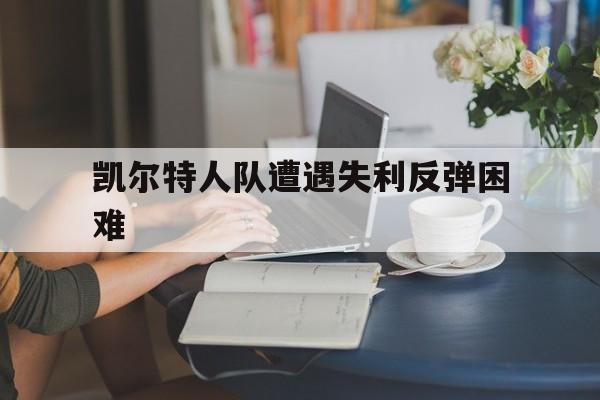 凯尔特人队遭遇失利反弹困难