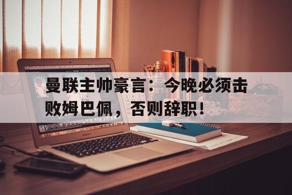 曼联主帅豪言：今晚必须击败姆巴佩，否则辞职！