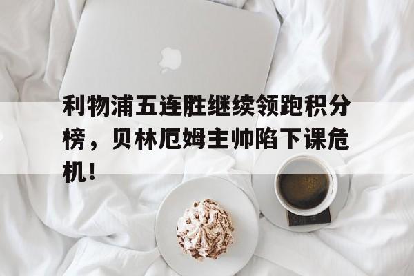 利物浦五连胜继续领跑积分榜，贝林厄姆主帅陷下课危机！利物浦几连胜